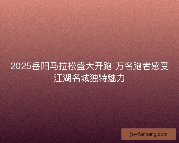 2025岳阳马拉松盛大开跑 万名跑者感受江湖名城独特魅力
