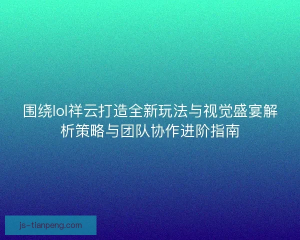围绕lol祥云打造全新玩法与视觉盛宴解析策略与团队协作进阶指南