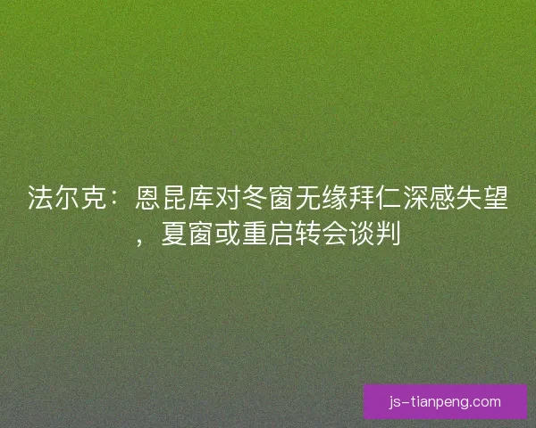 法尔克：恩昆库对冬窗无缘拜仁深感失望，夏窗或重启转会谈判