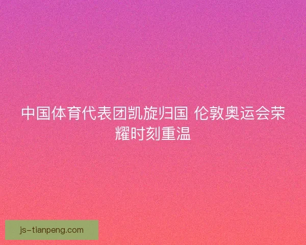 中国体育代表团凯旋归国 伦敦奥运会荣耀时刻重温