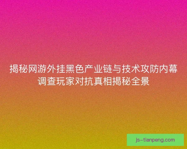 揭秘网游外挂黑色产业链与技术攻防内幕调查玩家对抗真相揭秘全景